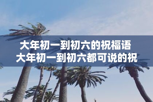 大年初一到初六的祝福语 大年初一到初六都可说的祝福语是什么