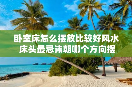 卧室床怎么摆放比较好风水 床头最忌讳朝哪个方向摆放