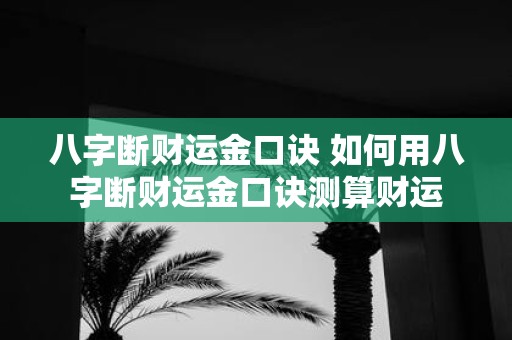 八字断财运金口诀 如何用八字断财运金口诀测算财运