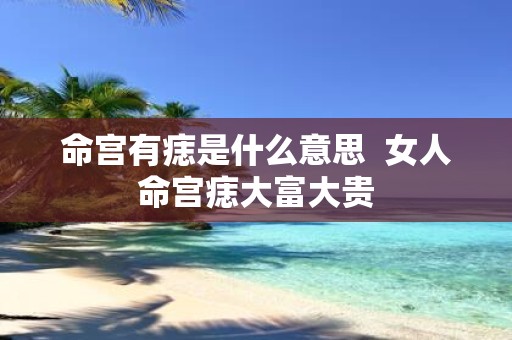 命宫有痣是什么意思 女人命宫痣大富大贵