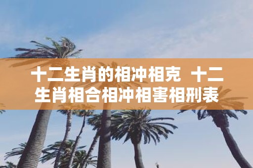 十二生肖的相冲相克 十二生肖相合相冲相害相刑表