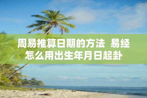 周易推算日期的方法 易经怎么用出生年月日起卦