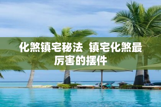 化煞镇宅秘法 镇宅化煞最厉害的摆件