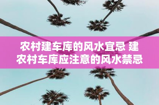农村建车库的风水宜忌 建农村车库应注意的风水禁忌