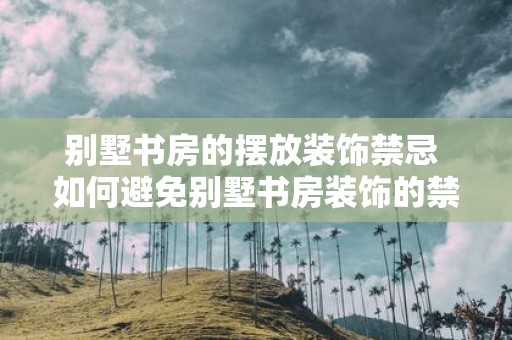 别墅书房的摆放装饰禁忌 如何避免别墅书房装饰的禁忌