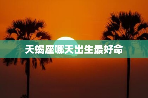 天蝎座哪天出生最好命