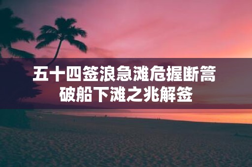 五十四签浪急滩危握断篙 破船下滩之兆解签