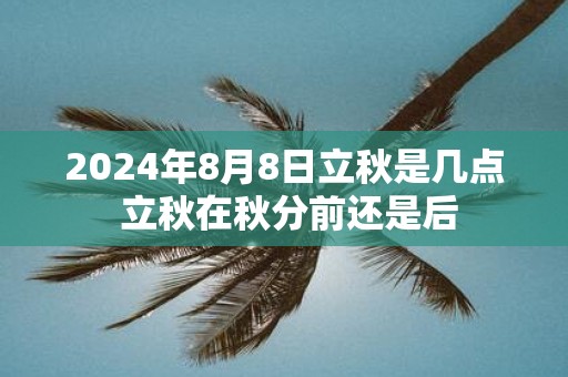 2025年8月8日立秋是几点 立秋在秋分前还是后