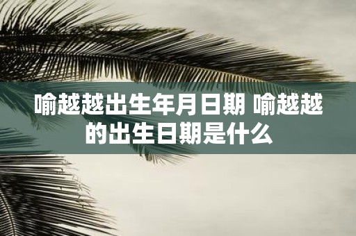 喻越越出生年月日期 喻越越的出生日期是什么