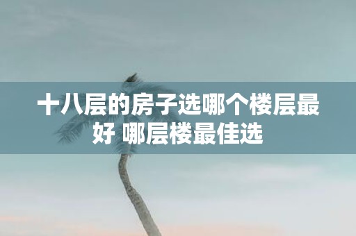 十八层的房子选哪个楼层最好 哪层楼最佳选