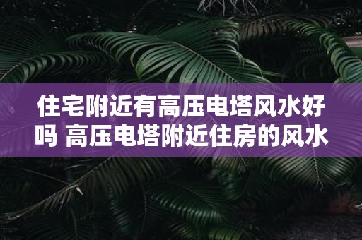 住宅附近有高压电塔风水好吗 高压电塔附近住房的风水如何