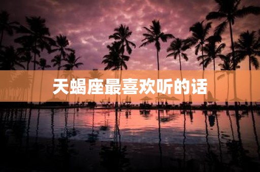 天蝎座最喜欢听的话