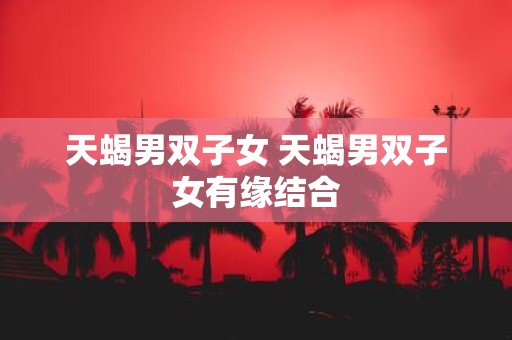 天蝎男双子女 天蝎男双子女有缘结合