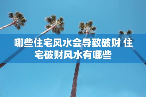 哪些住宅风水会导致破财 住宅破财风水有哪些