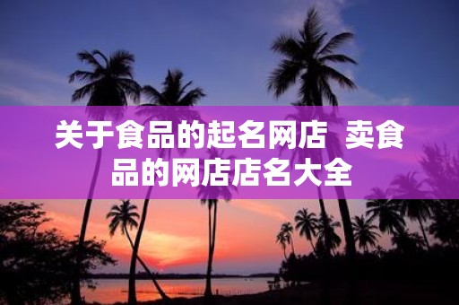 关于食品的起名网店 卖食品的网店店名大全