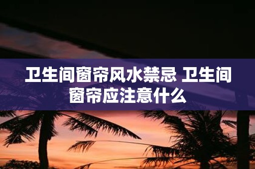 卫生间窗帘风水禁忌 卫生间窗帘应注意什么