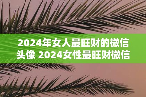2025年女人最旺财的微信头像 2025女性最旺财微信头像是什么