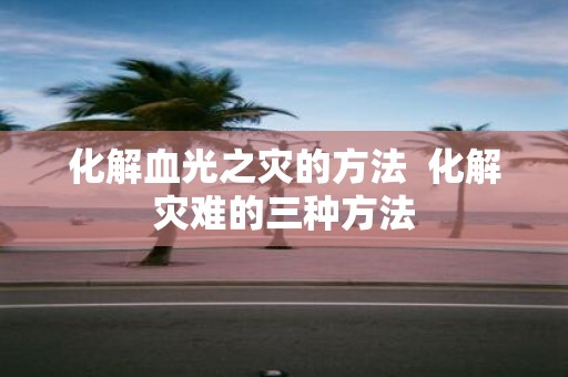 化解血光之灾的方法 化解灾难的三种方法