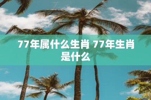 77年属什么生肖 77年生肖是什么