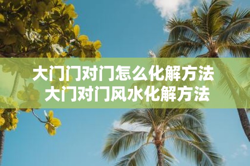 大门门对门怎么化解方法 大门对门风水化解方法