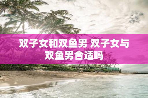 双子女和双鱼男 双子女与双鱼男合适吗