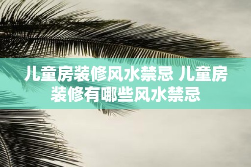 儿童房装修风水禁忌 儿童房装修有哪些风水禁忌