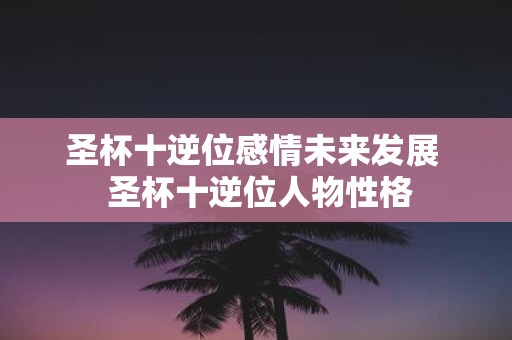 圣杯十逆位感情未来发展 圣杯十逆位人物性格