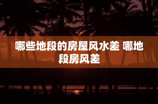 哪些地段的房屋风水差 哪地段房风差