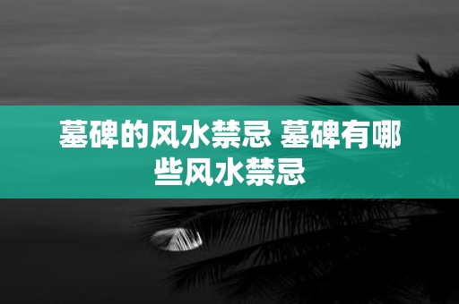 墓碑的风水禁忌 墓碑有哪些风水禁忌