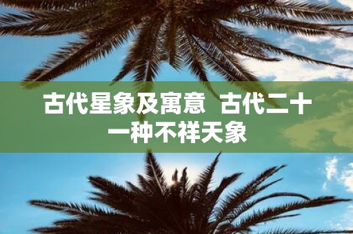 古代星象及寓意 古代二十一种不祥天象