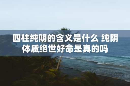 四柱纯阴的含义是什么 纯阴体质绝世好命是真的吗