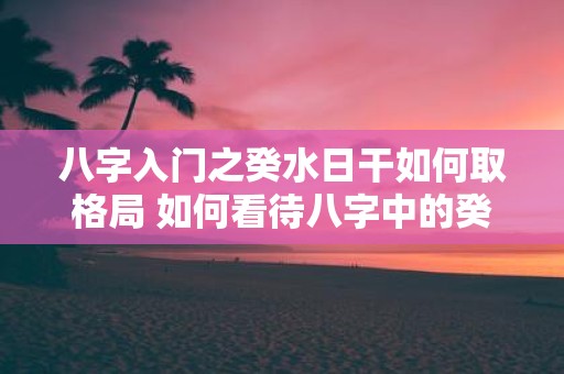 八字入门之癸水日干如何取格局 如何看待八字中的癸日干水