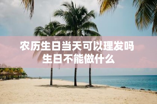 农历生日当天可以理发吗 生日不能做什么