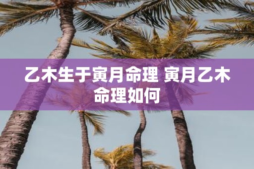 乙木生于寅月命理 寅月乙木命理如何