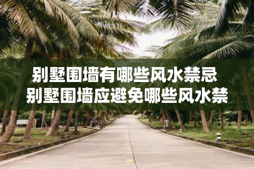 别墅围墙有哪些风水禁忌 别墅围墙应避免哪些风水禁忌