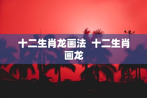 十二生肖龙画法 十二生肖画龙