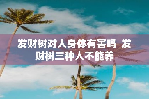 发财树对人身体有害吗 发财树三种人不能养