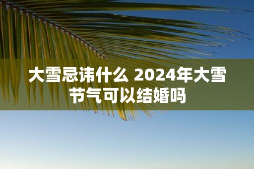 大雪忌讳什么 2025年大雪节气可以结婚吗
