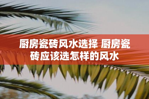 厨房瓷砖风水选择 厨房瓷砖应该选怎样的风水