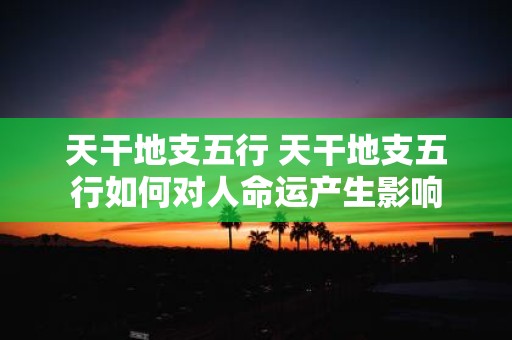 天干地支五行 天干地支五行如何对人命运产生影响