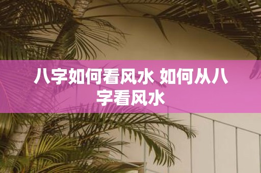 八字如何看风水 如何从八字看风水