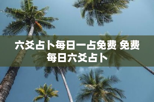六爻占卜每日一占免费 免费每日六爻占卜