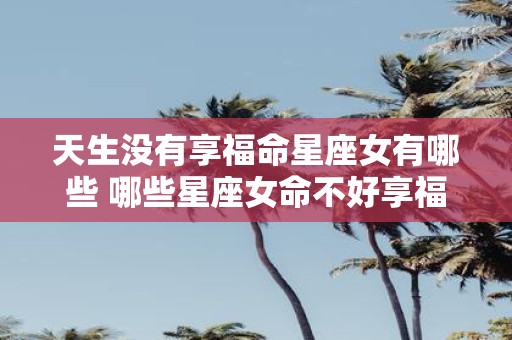 天生没有享福命星座女有哪些 哪些星座女命不好享福