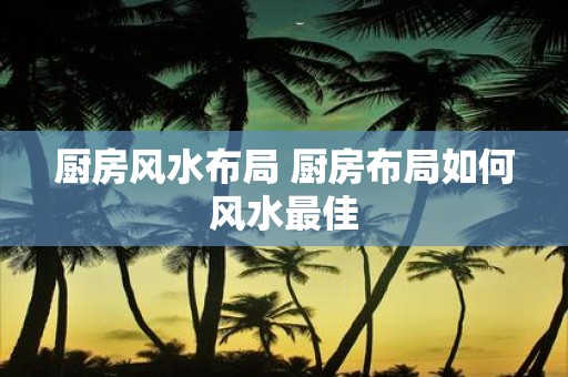 厨房风水布局 厨房布局如何风水最佳