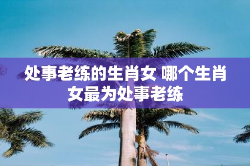 处事老练的生肖女 哪个生肖女最为处事老练