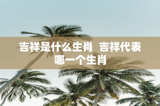 吉祥是什么生肖 吉祥代表哪一个生肖