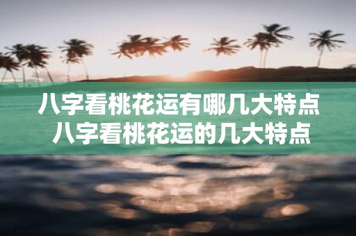 八字看桃花运有哪几大特点 八字看桃花运的几大特点