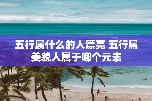 五行属什么的人漂亮 五行属美貌人属于哪个元素