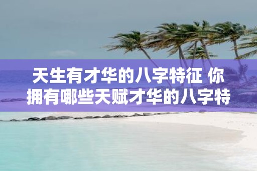 天生有才华的八字特征 你拥有哪些天赋才华的八字特征