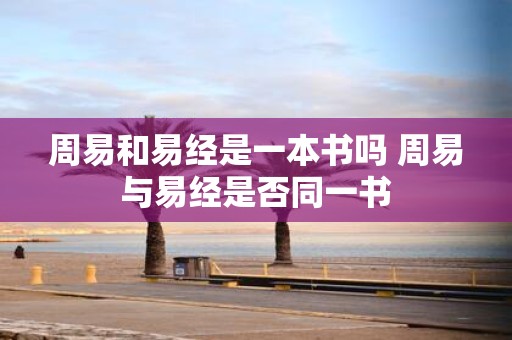 周易和易经是一本书吗 周易与易经是否同一书